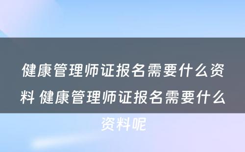 健康管理师证报名需要什么资料 健康管理师证报名需要什么资料呢