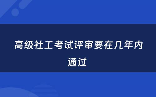 高级社工考试评审要在几年内通过 