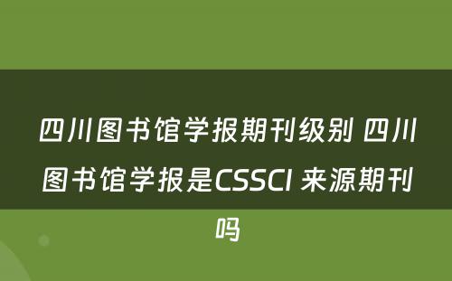 四川图书馆学报期刊级别 四川图书馆学报是CSSCI 来源期刊吗