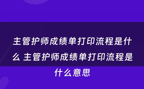 主管护师成绩单打印流程是什么 主管护师成绩单打印流程是什么意思
