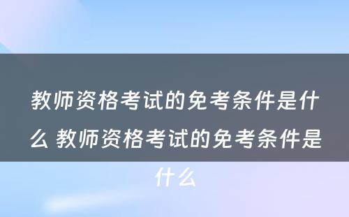 教师资格考试的免考条件是什么 教师资格考试的免考条件是什么