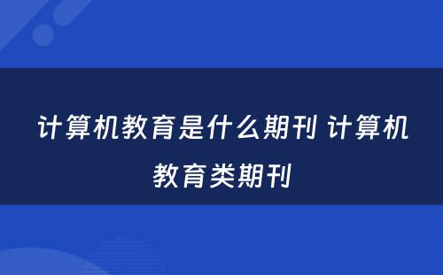 计算机教育是什么期刊 计算机教育类期刊