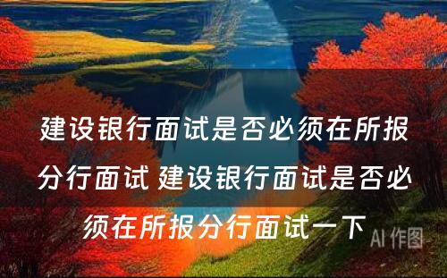 建设银行面试是否必须在所报分行面试 建设银行面试是否必须在所报分行面试一下