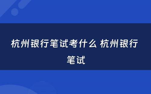 杭州银行笔试考什么 杭州银行 笔试
