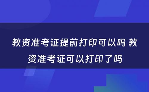 教资准考证提前打印可以吗 教资准考证可以打印了吗