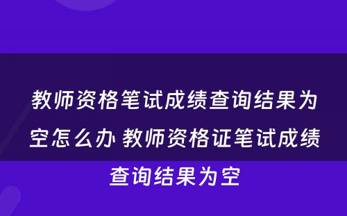 教师资格笔试成绩查询结果为空怎么办 教师资格证笔试成绩查询结果为空