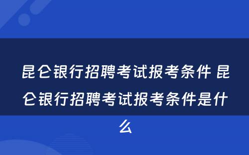 昆仑银行招聘考试报考条件 昆仑银行招聘考试报考条件是什么