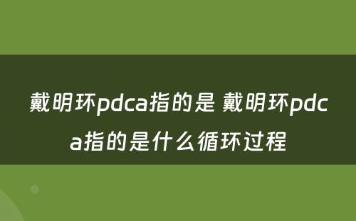 戴明环pdca指的是 戴明环pdca指的是什么循环过程