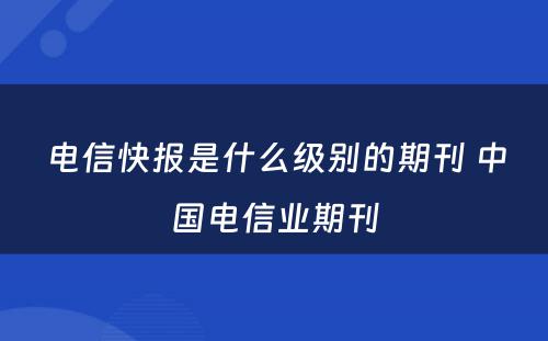 电信快报是什么级别的期刊 中国电信业期刊