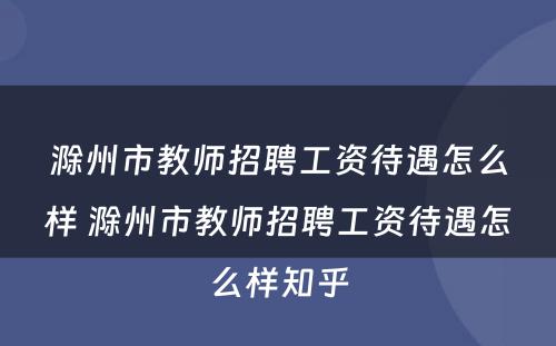 滁州市教师招聘工资待遇怎么样 滁州市教师招聘工资待遇怎么样知乎