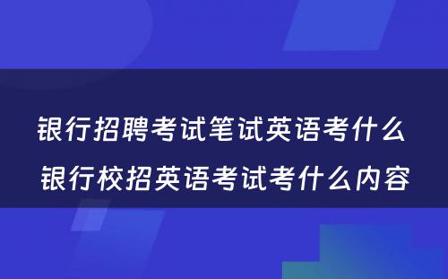 银行招聘考试笔试英语考什么 银行校招英语考试考什么内容