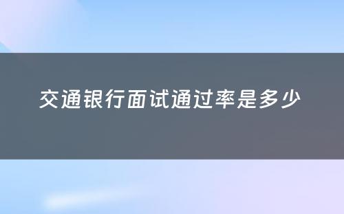 交通银行面试通过率是多少 