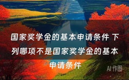 国家奖学金的基本申请条件 下列哪项不是国家奖学金的基本申请条件