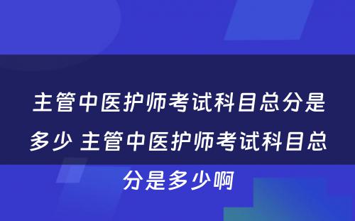 主管中医护师考试科目总分是多少 主管中医护师考试科目总分是多少啊