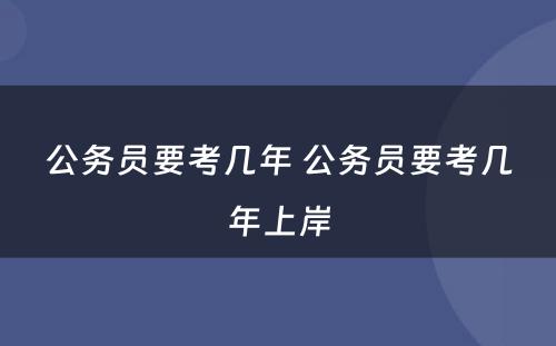 公务员要考几年 公务员要考几年上岸