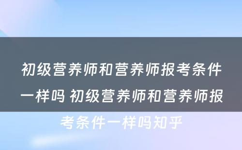 初级营养师和营养师报考条件一样吗 初级营养师和营养师报考条件一样吗知乎