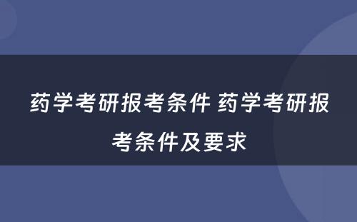 药学考研报考条件 药学考研报考条件及要求
