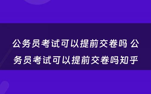 公务员考试可以提前交卷吗 公务员考试可以提前交卷吗知乎