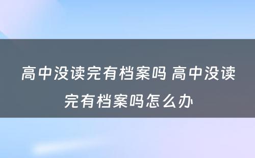 高中没读完有档案吗 高中没读完有档案吗怎么办