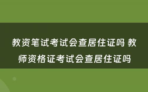 教资笔试考试会查居住证吗 教师资格证考试会查居住证吗