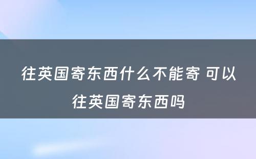 往英国寄东西什么不能寄 可以往英国寄东西吗