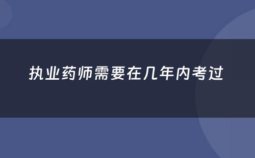 执业药师需要在几年内考过 