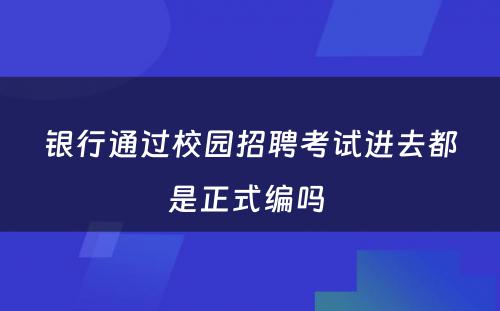 银行通过校园招聘考试进去都是正式编吗 