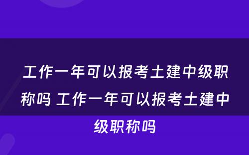 工作一年可以报考土建中级职称吗 工作一年可以报考土建中级职称吗