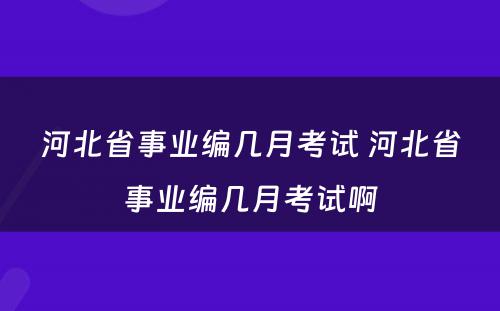 河北省事业编几月考试 河北省事业编几月考试啊