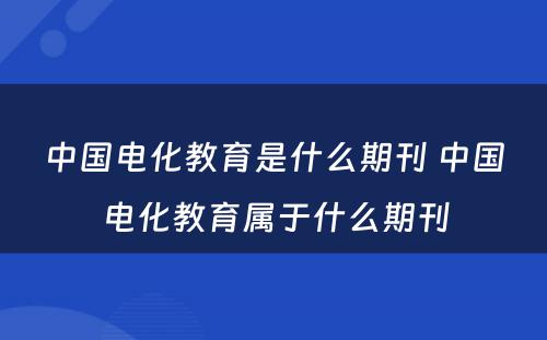 中国电化教育是什么期刊 中国电化教育属于什么期刊