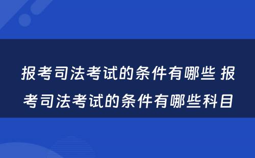 报考司法考试的条件有哪些 报考司法考试的条件有哪些科目