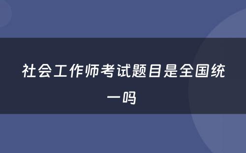 社会工作师考试题目是全国统一吗 