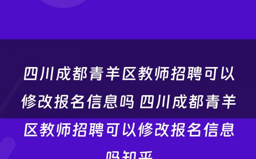 四川成都青羊区教师招聘可以修改报名信息吗 四川成都青羊区教师招聘可以修改报名信息吗知乎