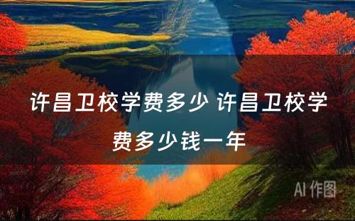 许昌卫校学费多少 许昌卫校学费多少钱一年