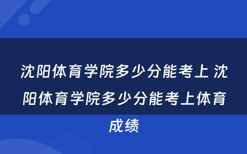 沈阳体育学院多少分能考上 沈阳体育学院多少分能考上体育成绩