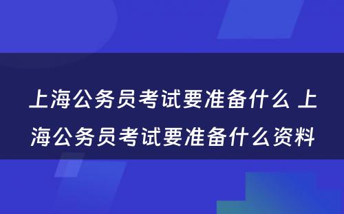 上海公务员考试要准备什么 上海公务员考试要准备什么资料