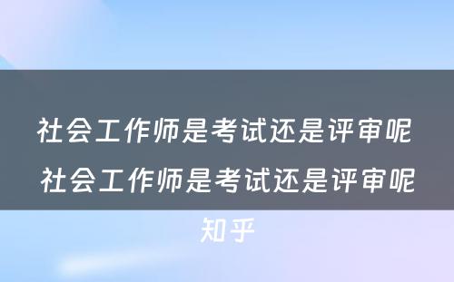 社会工作师是考试还是评审呢 社会工作师是考试还是评审呢知乎