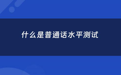 什么是普通话水平测试 