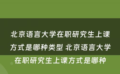 北京语言大学在职研究生上课方式是哪种类型 北京语言大学在职研究生上课方式是哪种