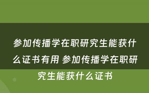 参加传播学在职研究生能获什么证书有用 参加传播学在职研究生能获什么证书