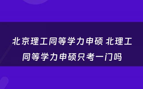 北京理工同等学力申硕 北理工同等学力申硕只考一门吗