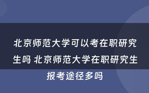 北京师范大学可以考在职研究生吗 北京师范大学在职研究生报考途径多吗