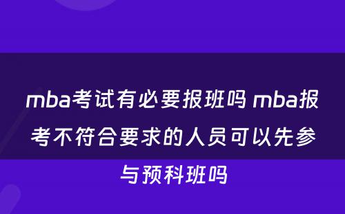 mba考试有必要报班吗 mba报考不符合要求的人员可以先参与预科班吗