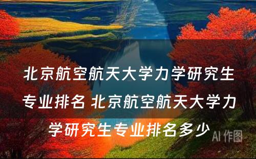 北京航空航天大学力学研究生专业排名 北京航空航天大学力学研究生专业排名多少