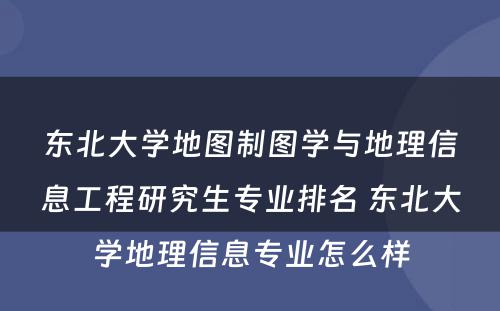 东北大学地图制图学与地理信息工程研究生专业排名 东北大学地理信息专业怎么样