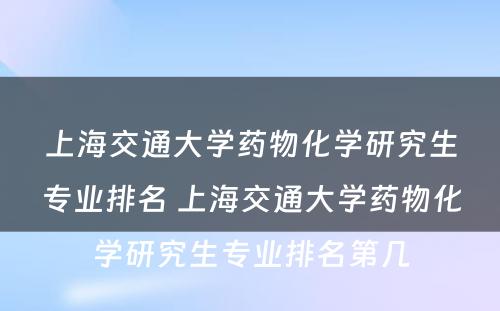 上海交通大学药物化学研究生专业排名 上海交通大学药物化学研究生专业排名第几