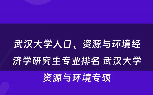 武汉大学人口、资源与环境经济学研究生专业排名 武汉大学资源与环境专硕