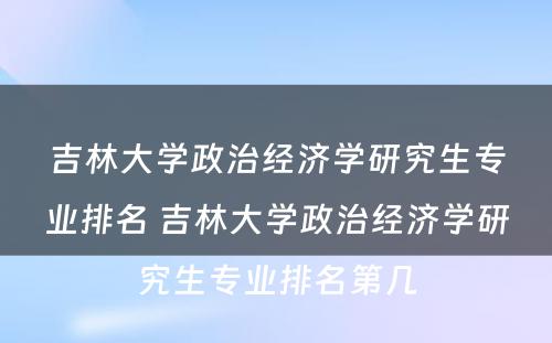 吉林大学政治经济学研究生专业排名 吉林大学政治经济学研究生专业排名第几