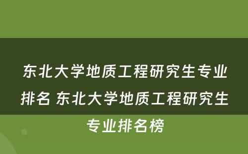 东北大学地质工程研究生专业排名 东北大学地质工程研究生专业排名榜