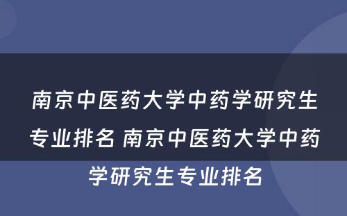 南京中医药大学中药学研究生专业排名 南京中医药大学中药学研究生专业排名